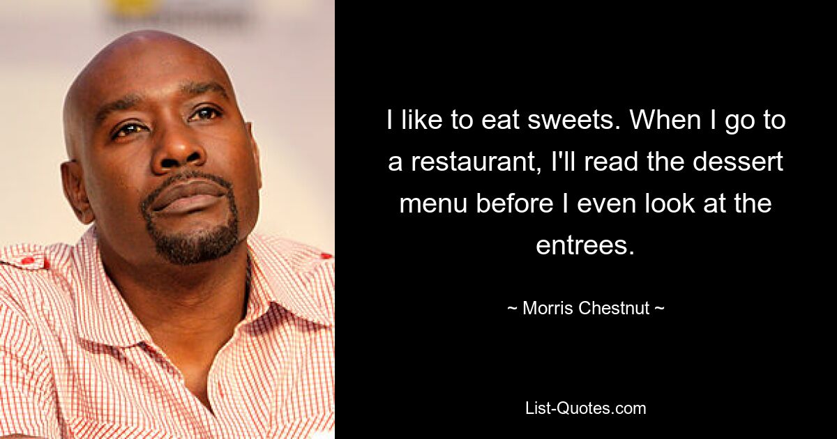 I like to eat sweets. When I go to a restaurant, I'll read the dessert menu before I even look at the entrees. — © Morris Chestnut