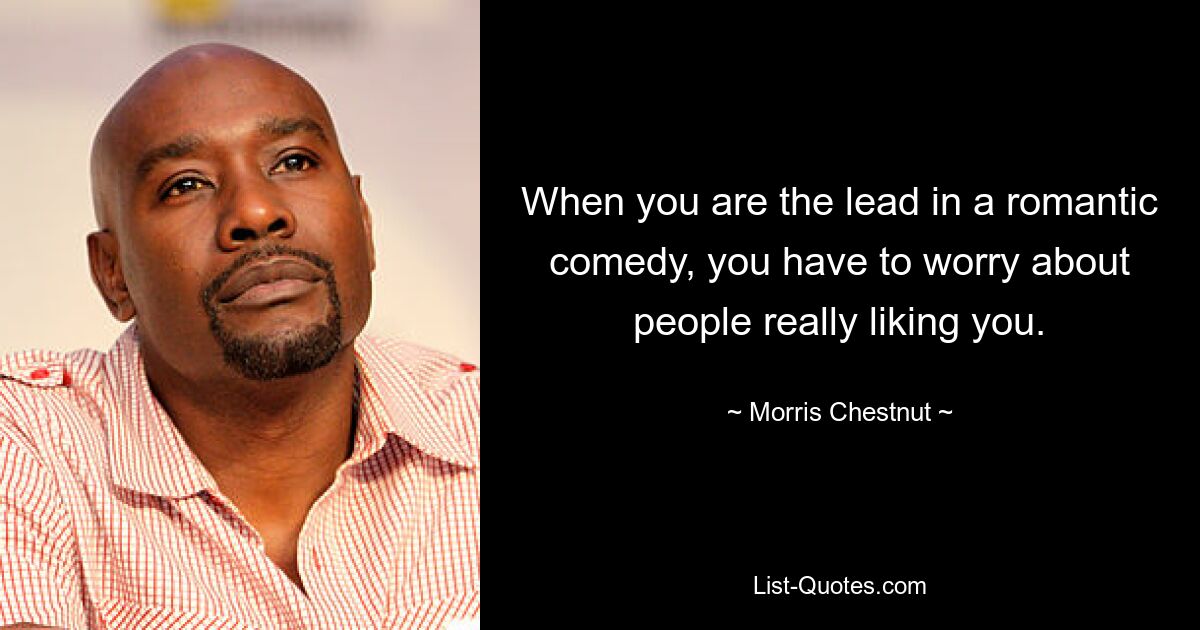 When you are the lead in a romantic comedy, you have to worry about people really liking you. — © Morris Chestnut