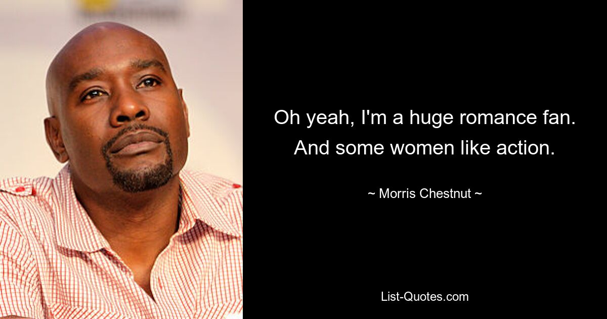 Oh yeah, I'm a huge romance fan. And some women like action. — © Morris Chestnut