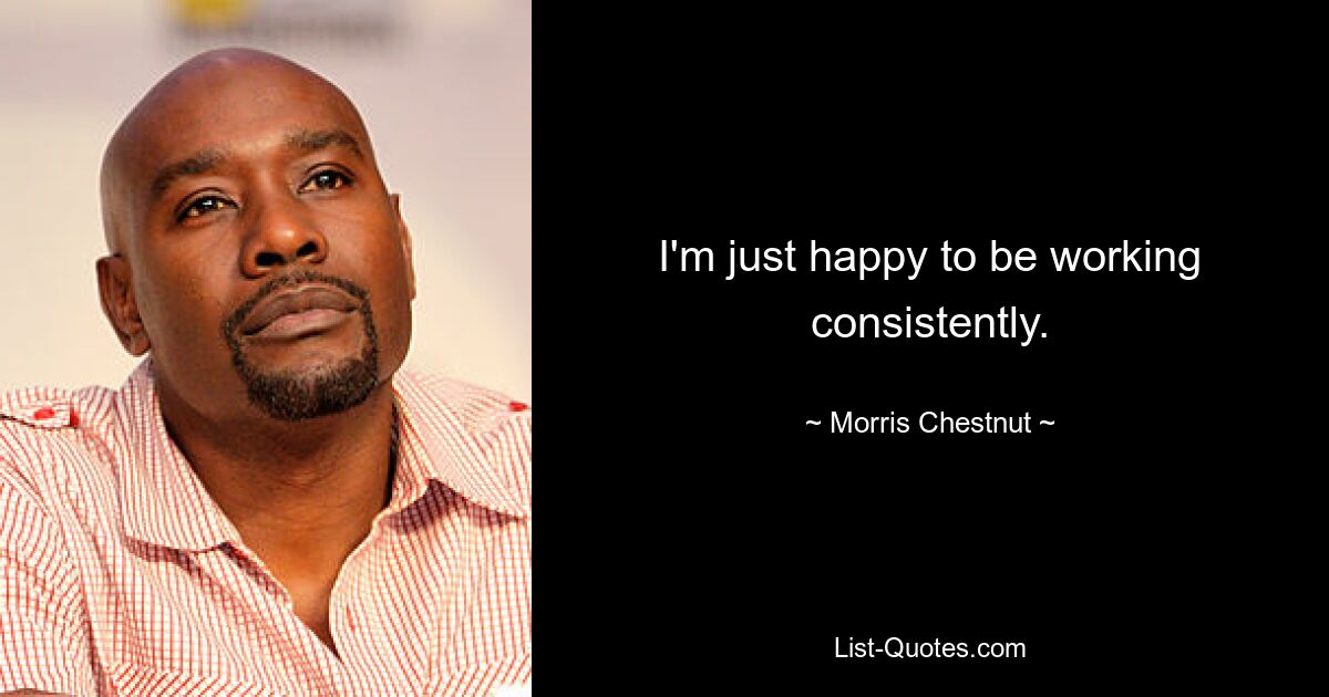 I'm just happy to be working consistently. — © Morris Chestnut