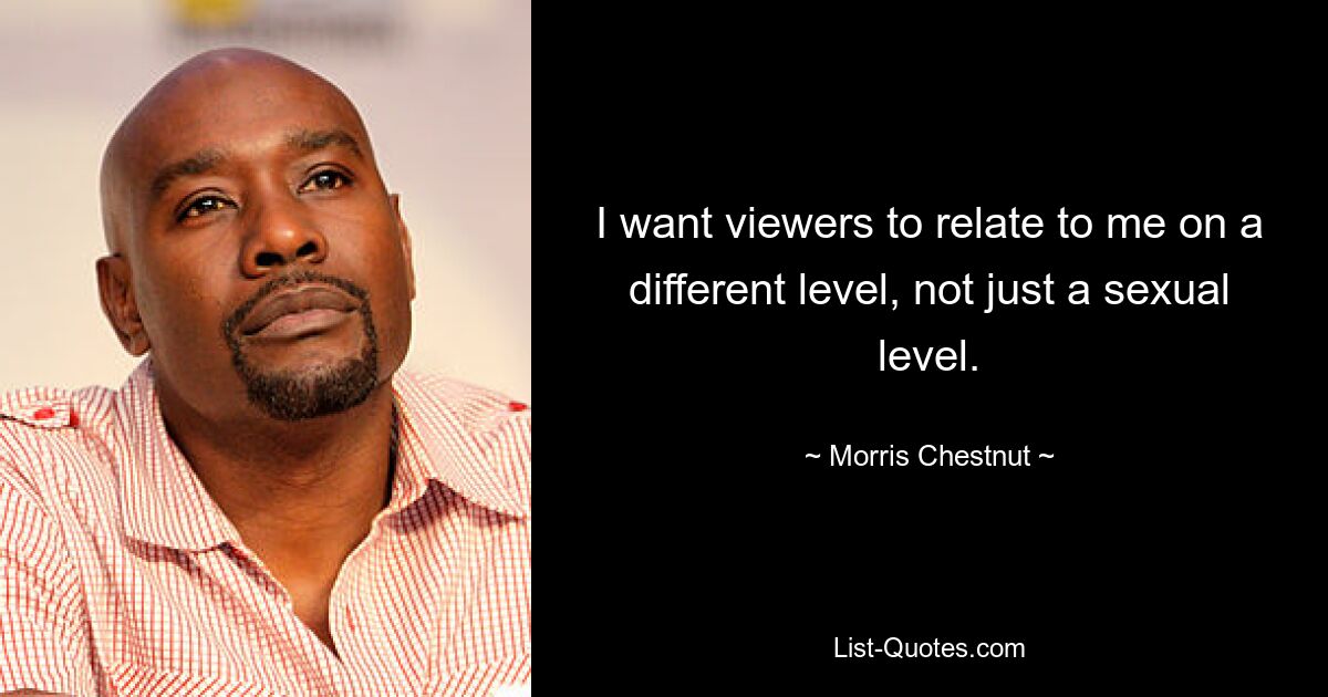 I want viewers to relate to me on a different level, not just a sexual level. — © Morris Chestnut