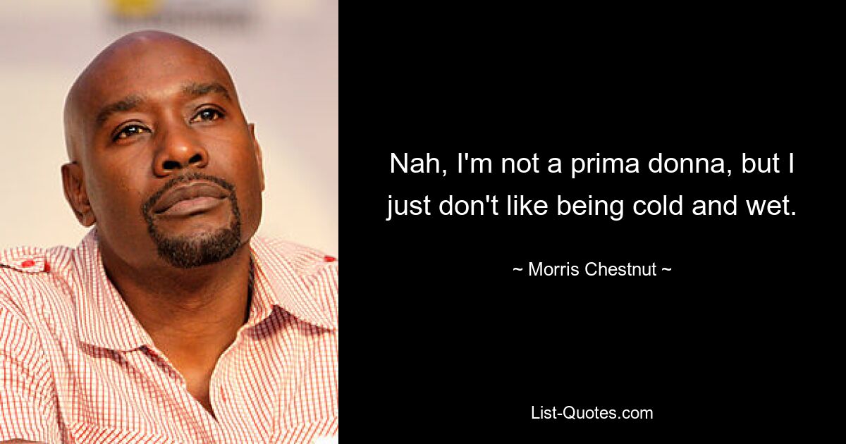 Nah, I'm not a prima donna, but I just don't like being cold and wet. — © Morris Chestnut