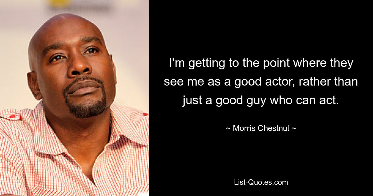 I'm getting to the point where they see me as a good actor, rather than just a good guy who can act. — © Morris Chestnut