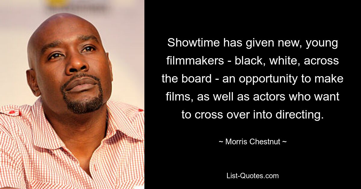 Showtime has given new, young filmmakers - black, white, across the board - an opportunity to make films, as well as actors who want to cross over into directing. — © Morris Chestnut