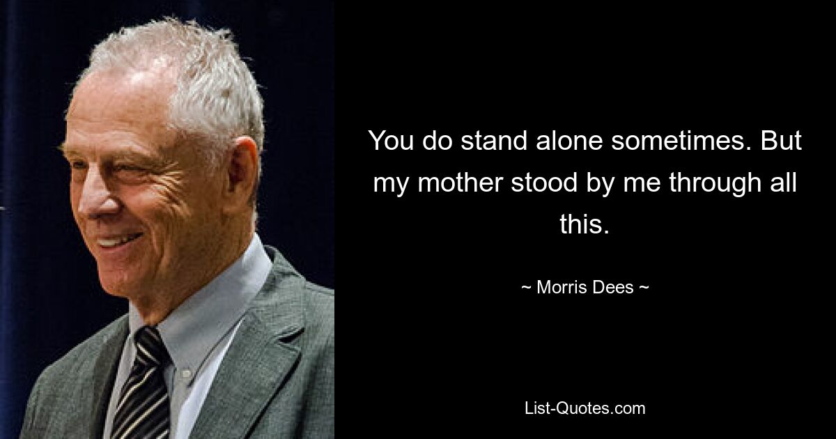 You do stand alone sometimes. But my mother stood by me through all this. — © Morris Dees