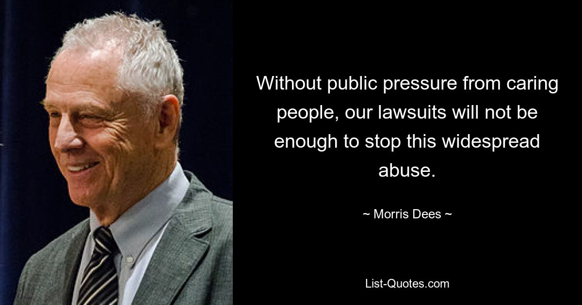 Without public pressure from caring people, our lawsuits will not be enough to stop this widespread abuse. — © Morris Dees