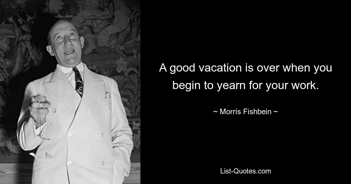 A good vacation is over when you begin to yearn for your work. — © Morris Fishbein