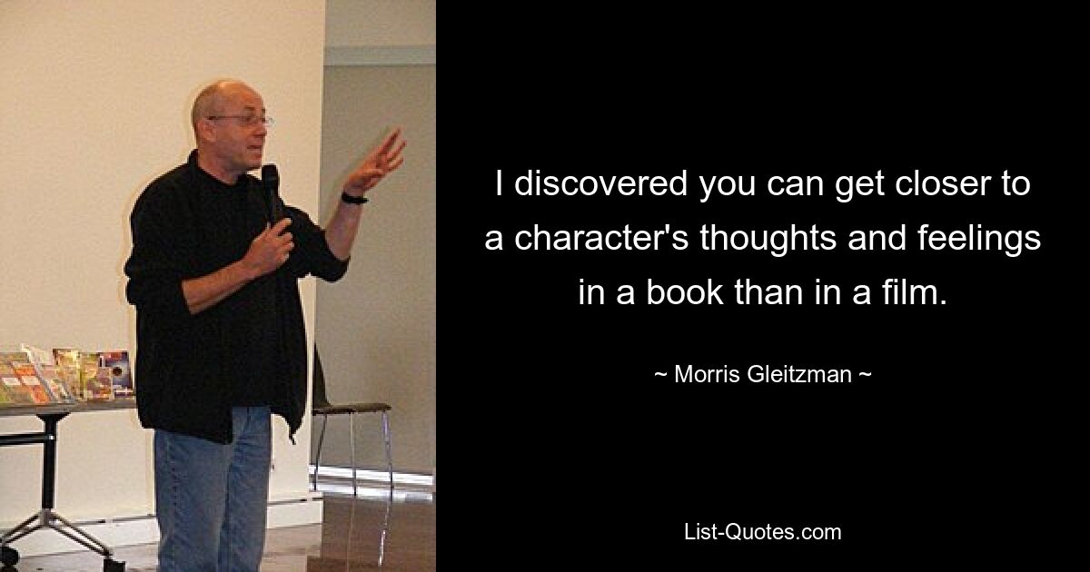 I discovered you can get closer to a character's thoughts and feelings in a book than in a film. — © Morris Gleitzman