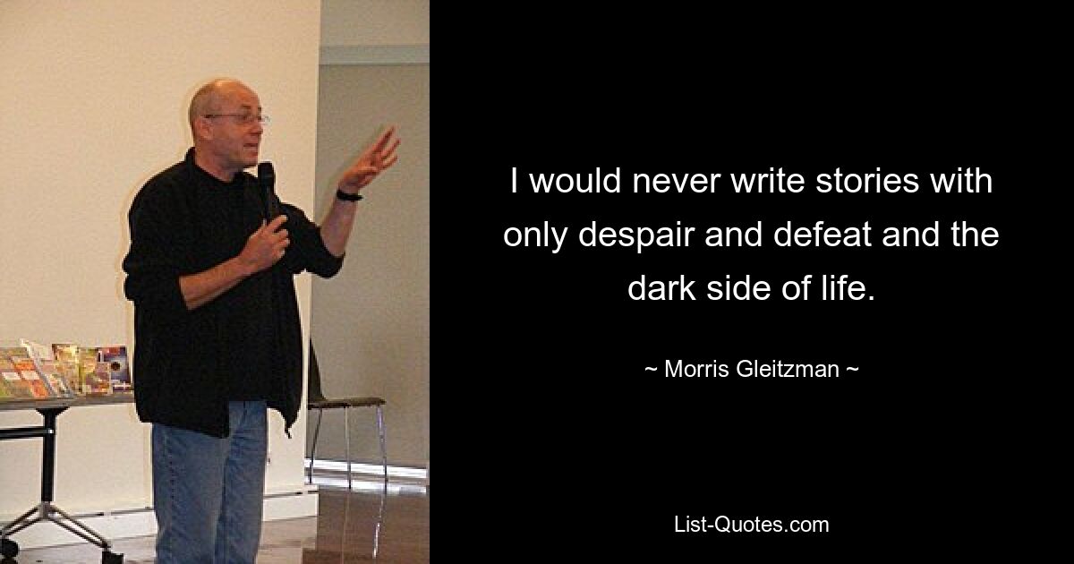 I would never write stories with only despair and defeat and the dark side of life. — © Morris Gleitzman