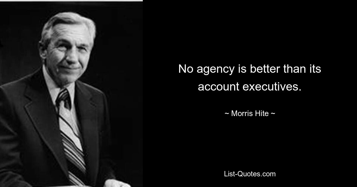 No agency is better than its account executives. — © Morris Hite