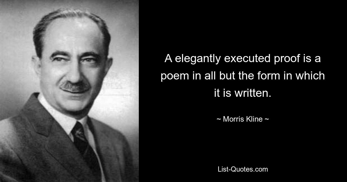 A elegantly executed proof is a poem in all but the form in which it is written. — © Morris Kline