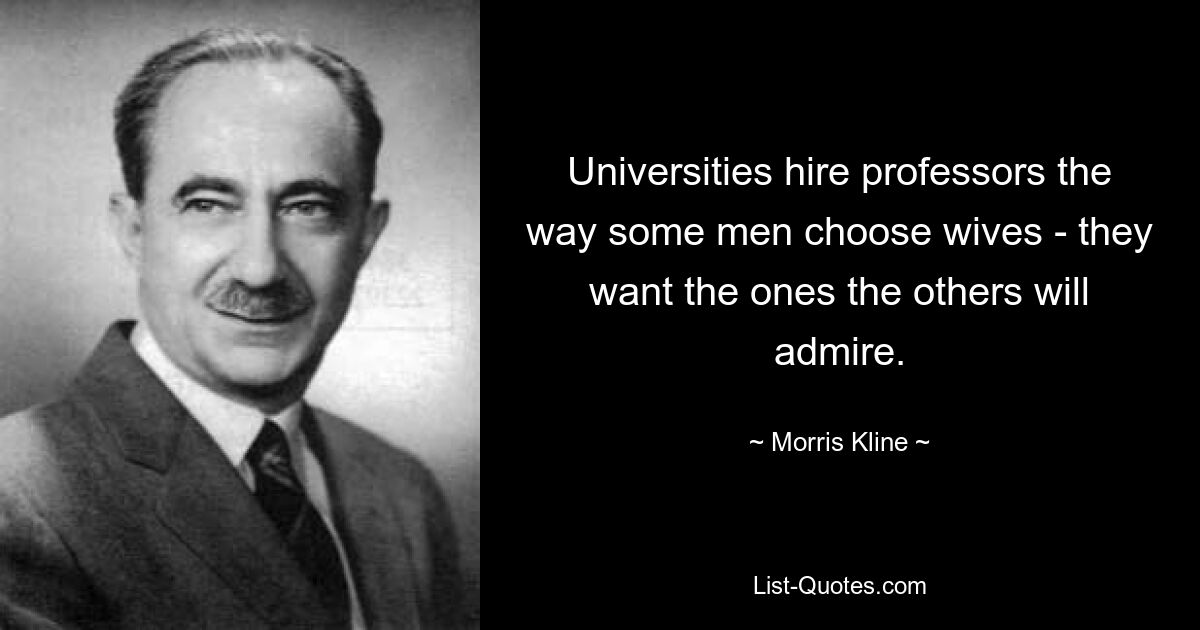 Universities hire professors the way some men choose wives - they want the ones the others will admire. — © Morris Kline