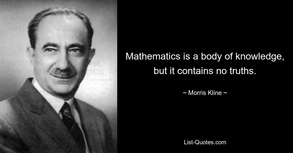 Mathematics is a body of knowledge, but it contains no truths. — © Morris Kline