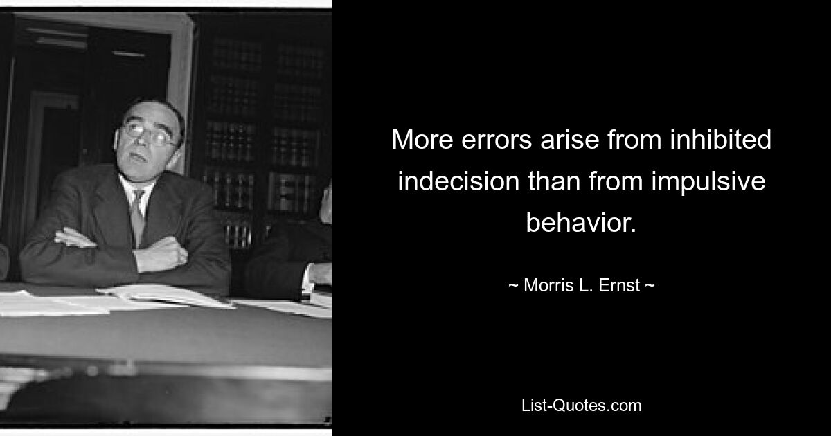 More errors arise from inhibited indecision than from impulsive behavior. — © Morris L. Ernst