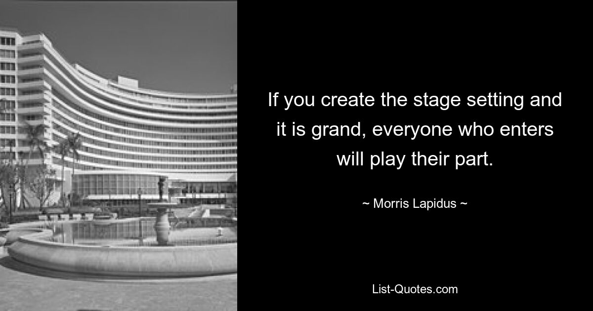 If you create the stage setting and it is grand, everyone who enters will play their part. — © Morris Lapidus