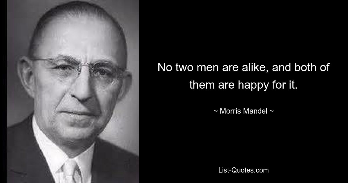 No two men are alike, and both of them are happy for it. — © Morris Mandel