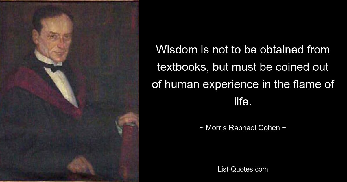 Wisdom is not to be obtained from textbooks, but must be coined out of human experience in the flame of life. — © Morris Raphael Cohen