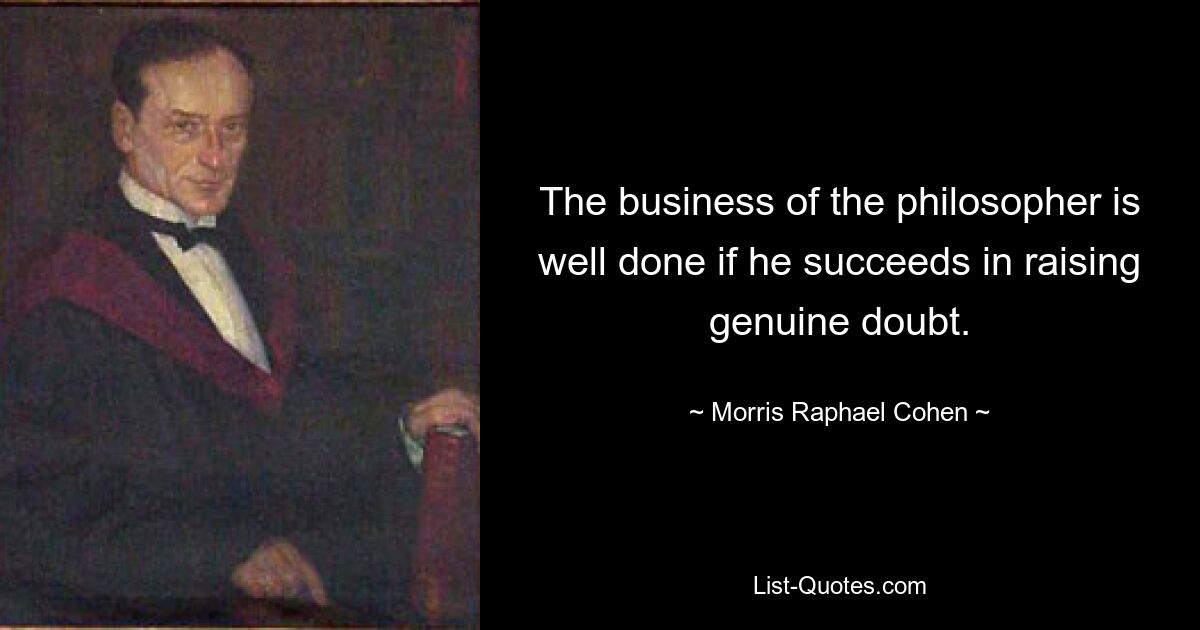 The business of the philosopher is well done if he succeeds in raising genuine doubt. — © Morris Raphael Cohen