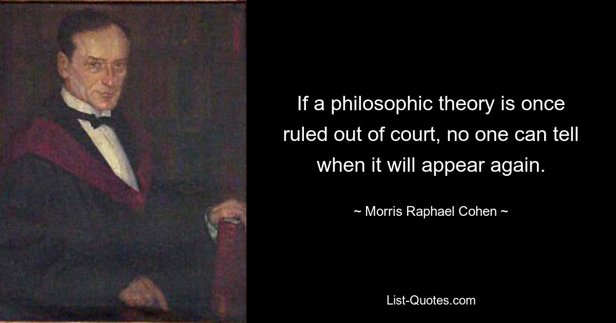 If a philosophic theory is once ruled out of court, no one can tell when it will appear again. — © Morris Raphael Cohen