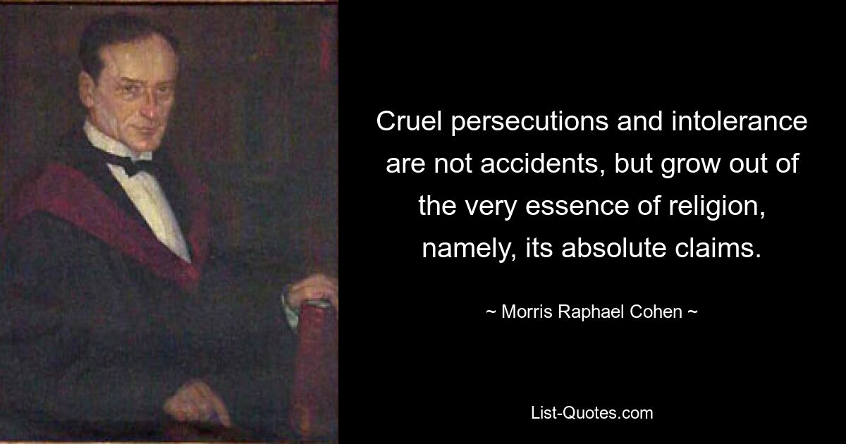 Cruel persecutions and intolerance are not accidents, but grow out of the very essence of religion, namely, its absolute claims. — © Morris Raphael Cohen