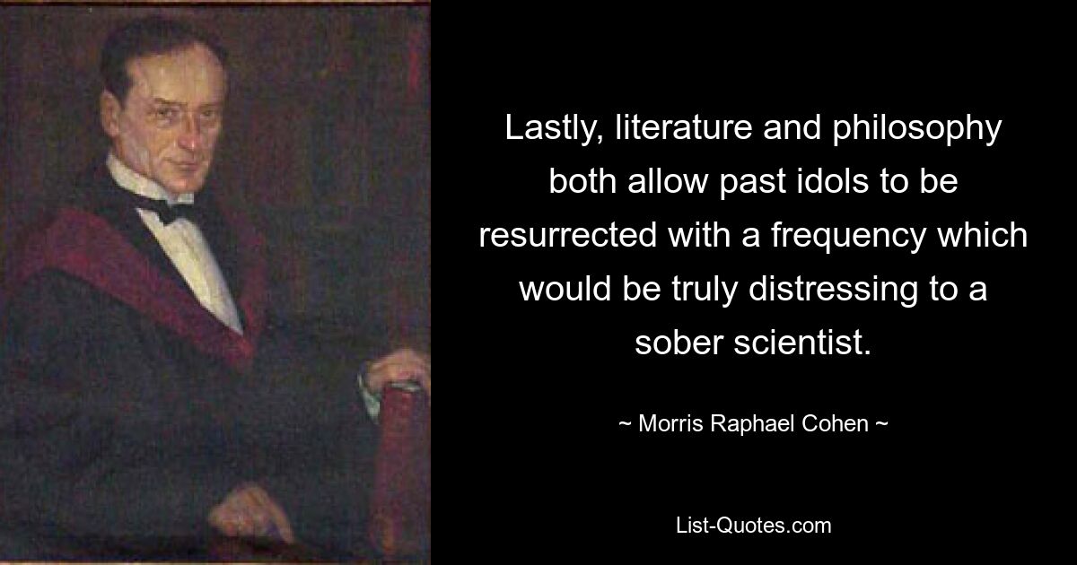 Lastly, literature and philosophy both allow past idols to be resurrected with a frequency which would be truly distressing to a sober scientist. — © Morris Raphael Cohen