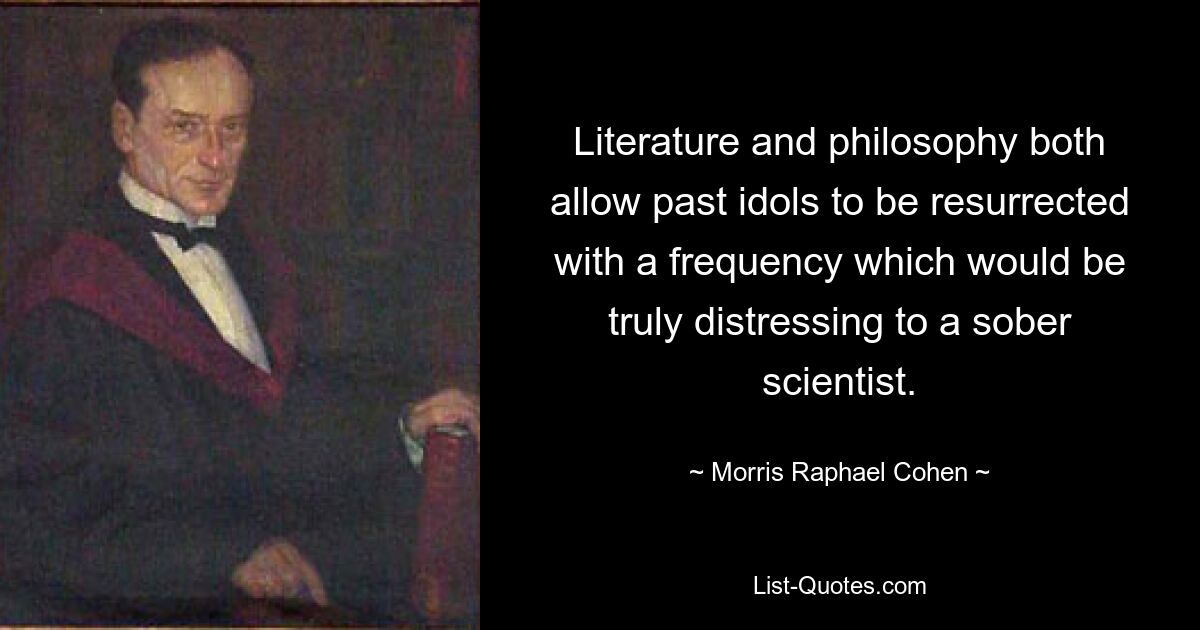 Literature and philosophy both allow past idols to be resurrected with a frequency which would be truly distressing to a sober scientist. — © Morris Raphael Cohen