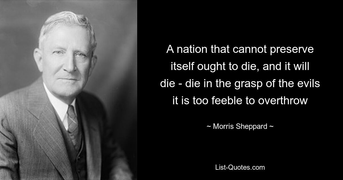 A nation that cannot preserve itself ought to die, and it will die - die in the grasp of the evils it is too feeble to overthrow — © Morris Sheppard