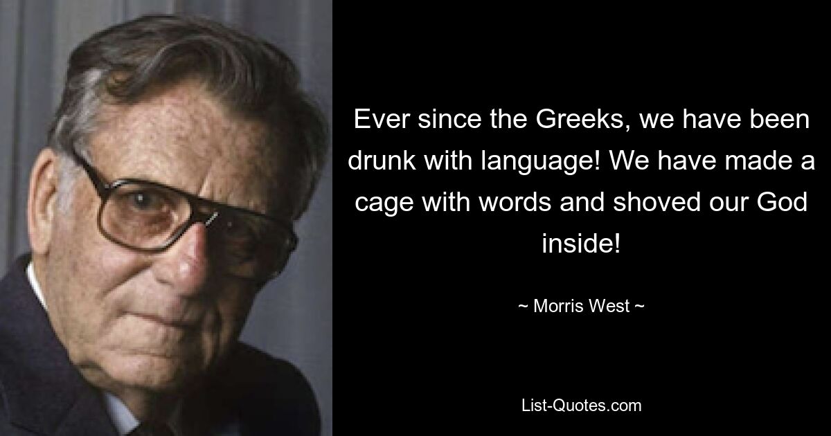 Ever since the Greeks, we have been drunk with language! We have made a cage with words and shoved our God inside! — © Morris West