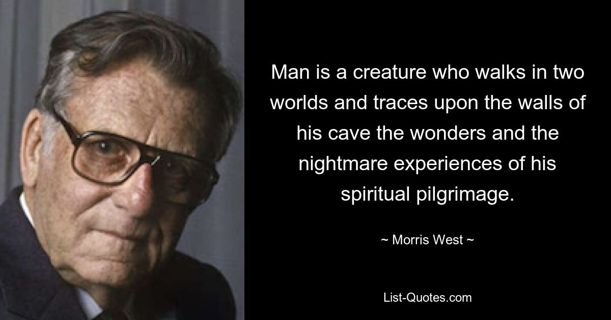 Man is a creature who walks in two worlds and traces upon the walls of his cave the wonders and the nightmare experiences of his spiritual pilgrimage. — © Morris West