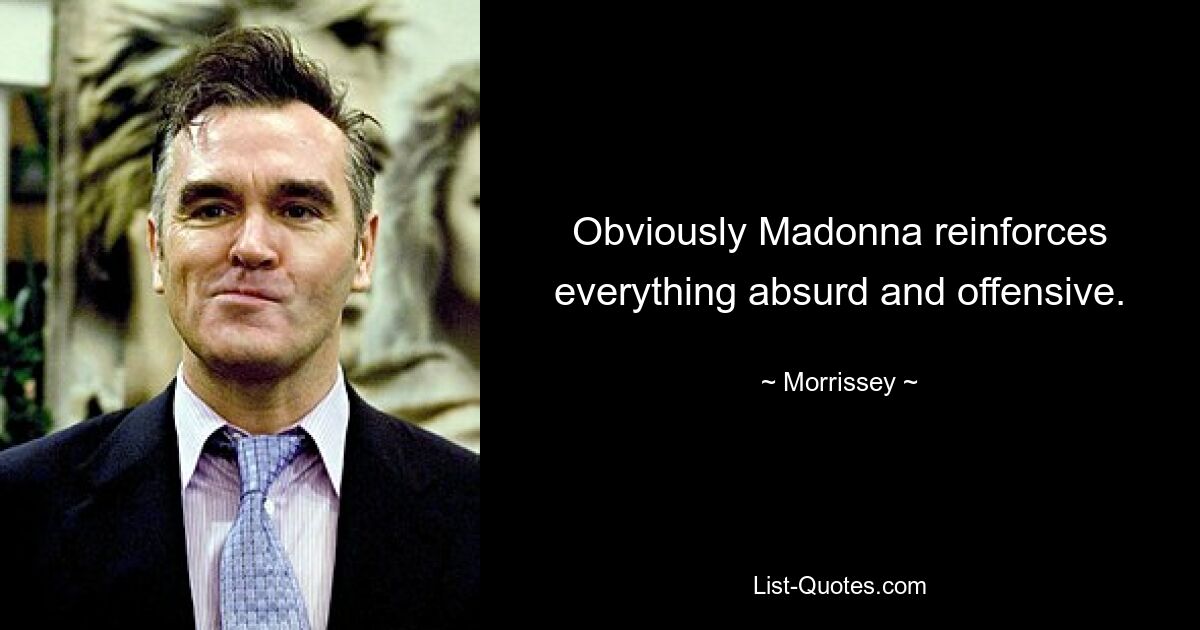 Obviously Madonna reinforces everything absurd and offensive. — © Morrissey