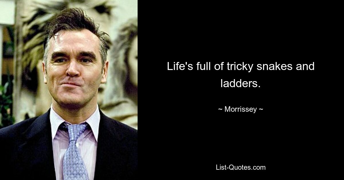 Life's full of tricky snakes and ladders. — © Morrissey