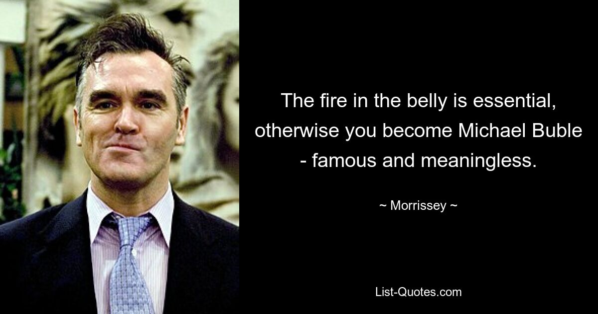 The fire in the belly is essential, otherwise you become Michael Buble - famous and meaningless. — © Morrissey