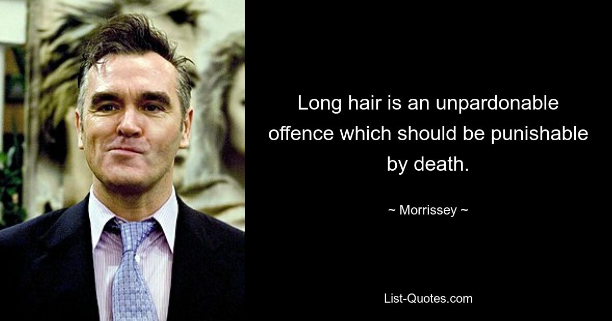 Long hair is an unpardonable offence which should be punishable by death. — © Morrissey