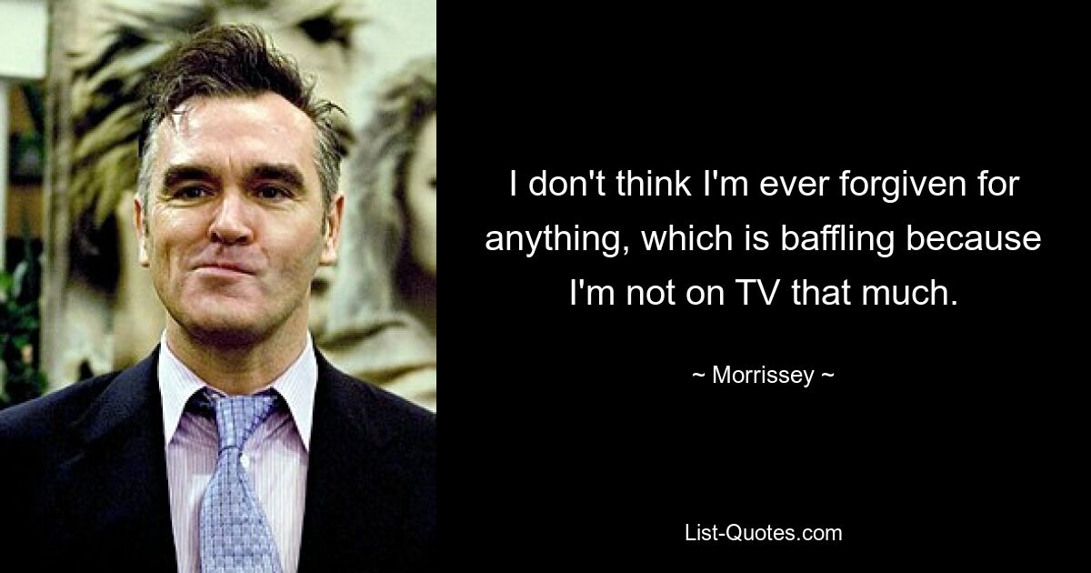 I don't think I'm ever forgiven for anything, which is baffling because I'm not on TV that much. — © Morrissey