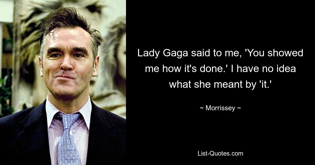 Lady Gaga said to me, 'You showed me how it's done.' I have no idea what she meant by 'it.' — © Morrissey