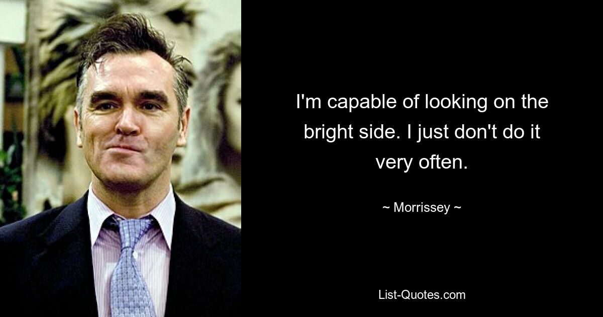 I'm capable of looking on the bright side. I just don't do it very often. — © Morrissey