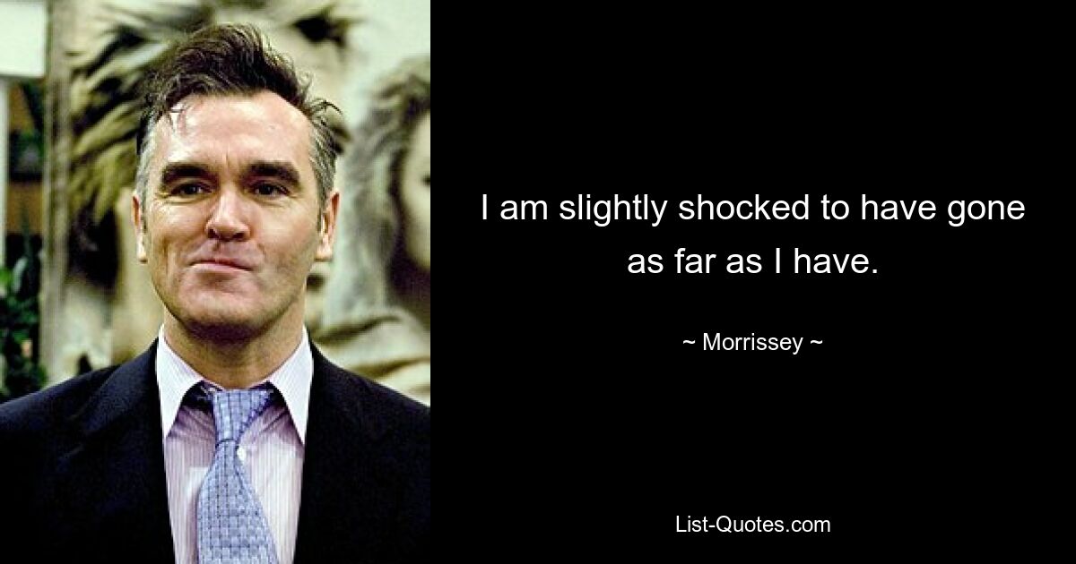 I am slightly shocked to have gone as far as I have. — © Morrissey