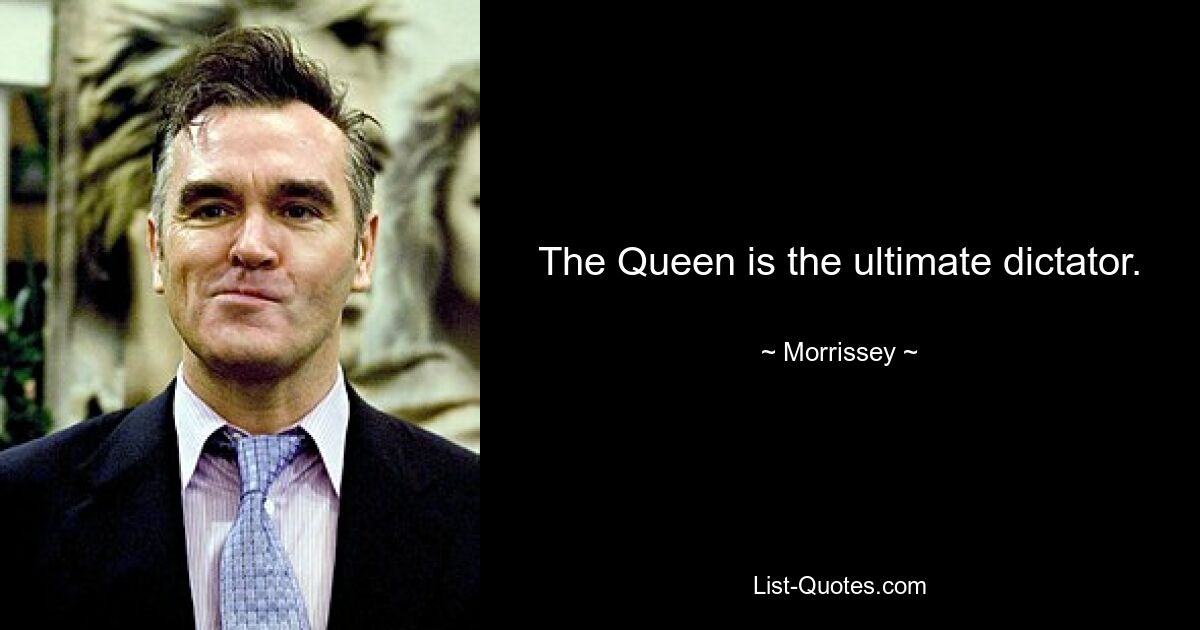 The Queen is the ultimate dictator. — © Morrissey