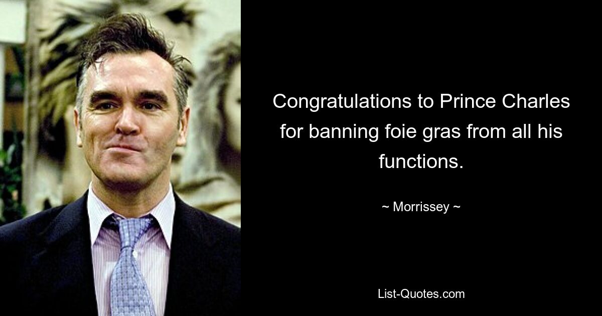 Congratulations to Prince Charles for banning foie gras from all his functions. — © Morrissey