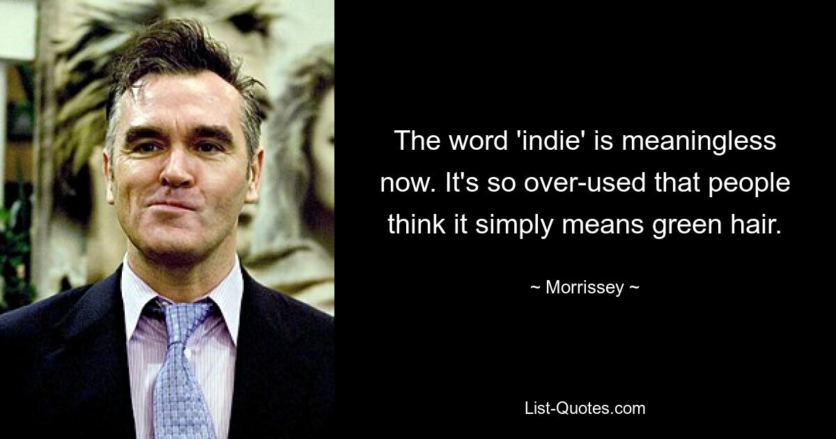 The word 'indie' is meaningless now. It's so over-used that people think it simply means green hair. — © Morrissey