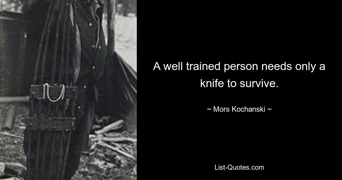 A well trained person needs only a knife to survive. — © Mors Kochanski