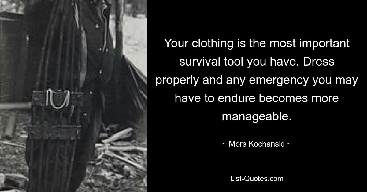 Your clothing is the most important survival tool you have. Dress properly and any emergency you may have to endure becomes more manageable. — © Mors Kochanski