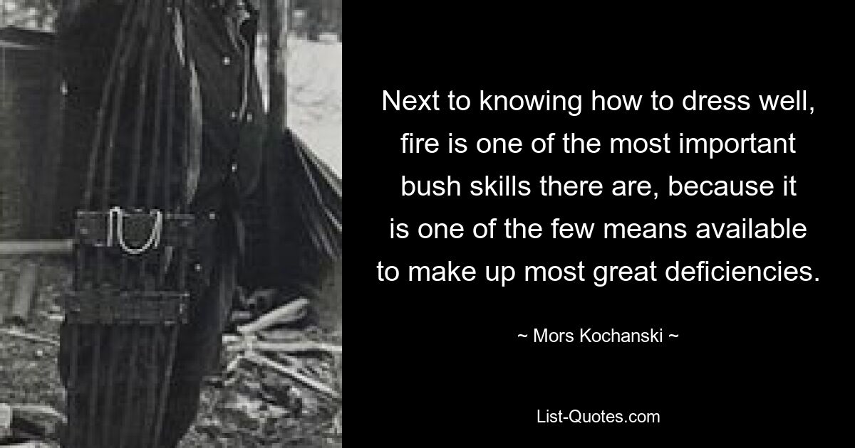 Next to knowing how to dress well, fire is one of the most important bush skills there are, because it is one of the few means available to make up most great deficiencies. — © Mors Kochanski