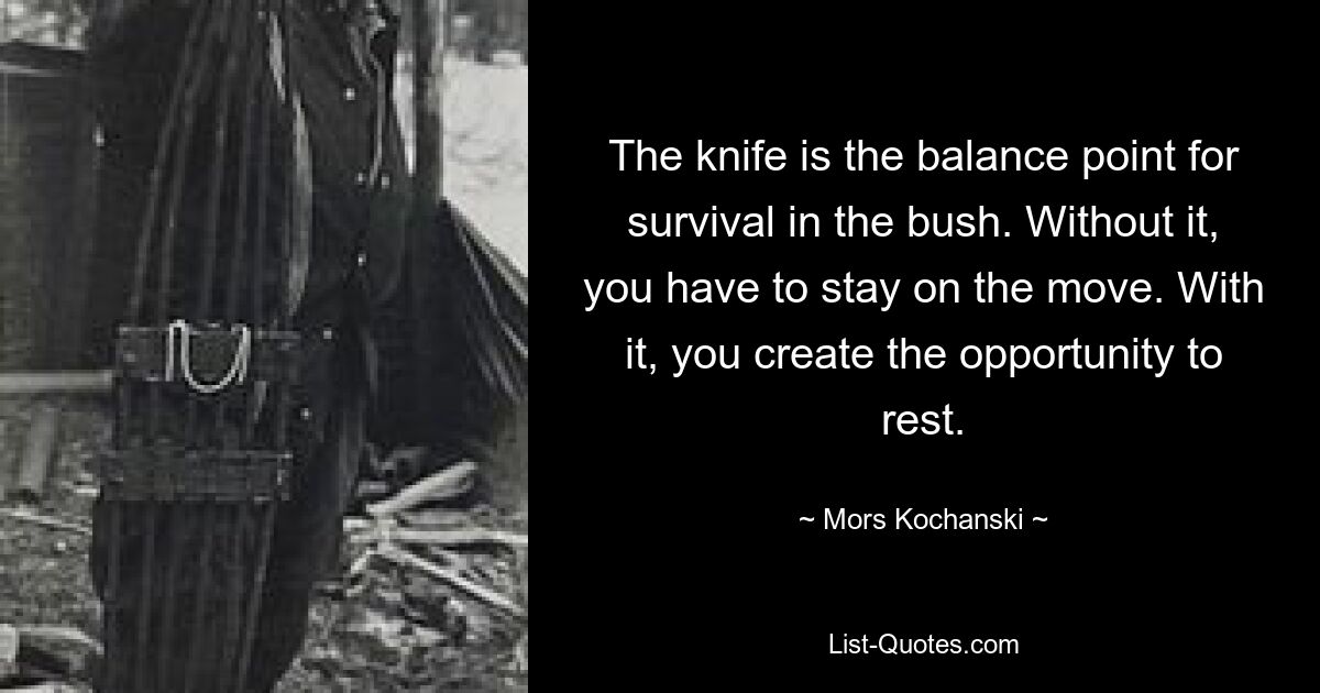 The knife is the balance point for survival in the bush. Without it, you have to stay on the move. With it, you create the opportunity to rest. — © Mors Kochanski