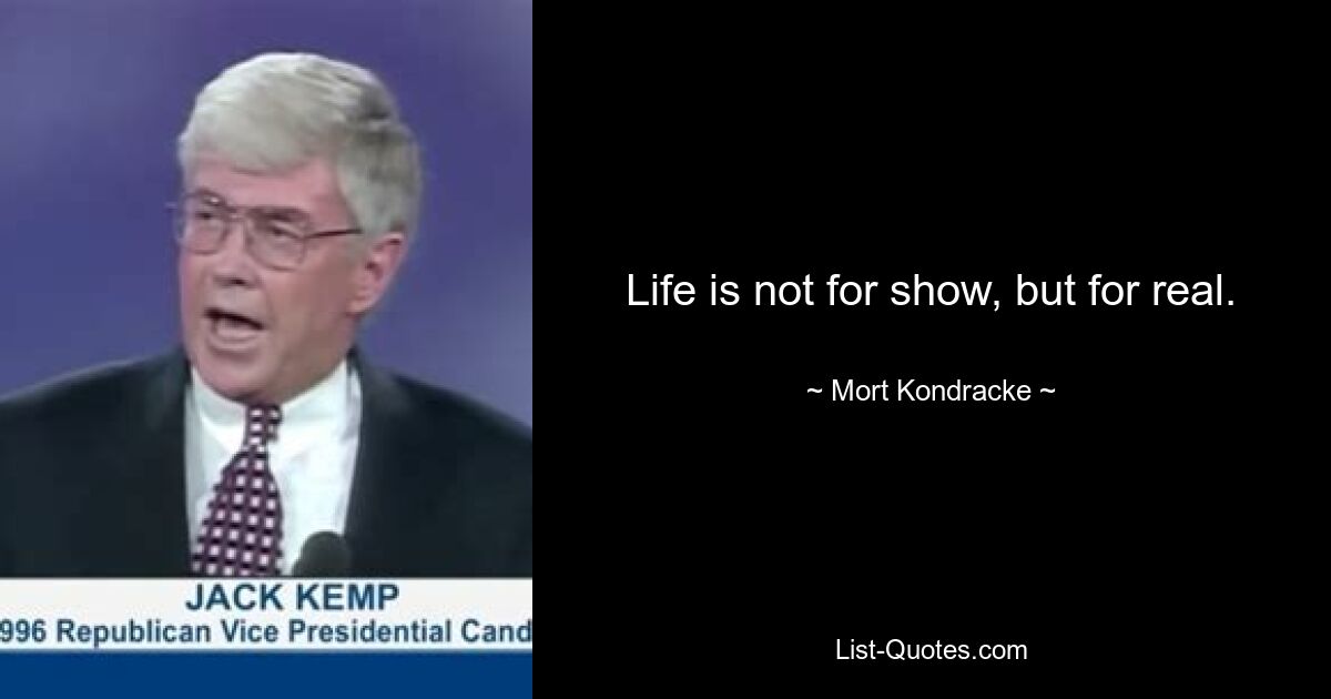 Life is not for show, but for real. — © Mort Kondracke