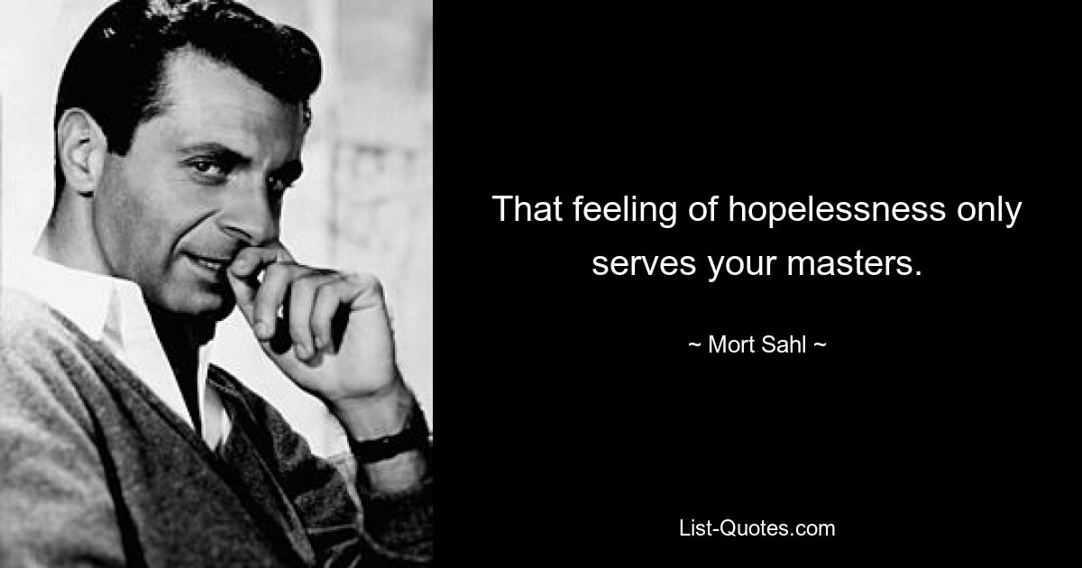 That feeling of hopelessness only serves your masters. — © Mort Sahl