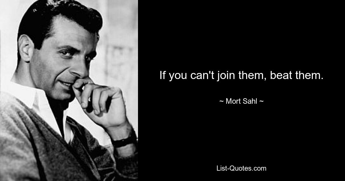 If you can't join them, beat them. — © Mort Sahl