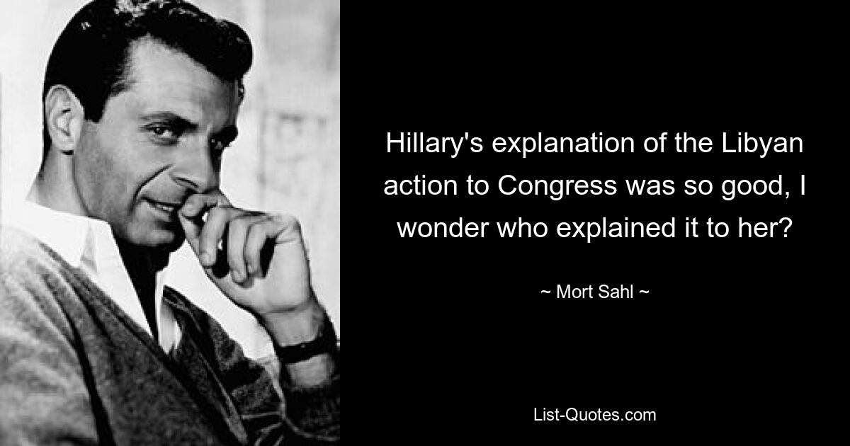 Hillary's explanation of the Libyan action to Congress was so good, I wonder who explained it to her? — © Mort Sahl