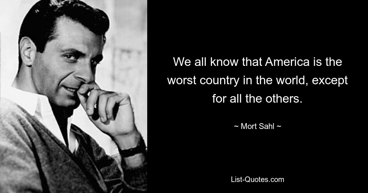 We all know that America is the worst country in the world, except for all the others. — © Mort Sahl