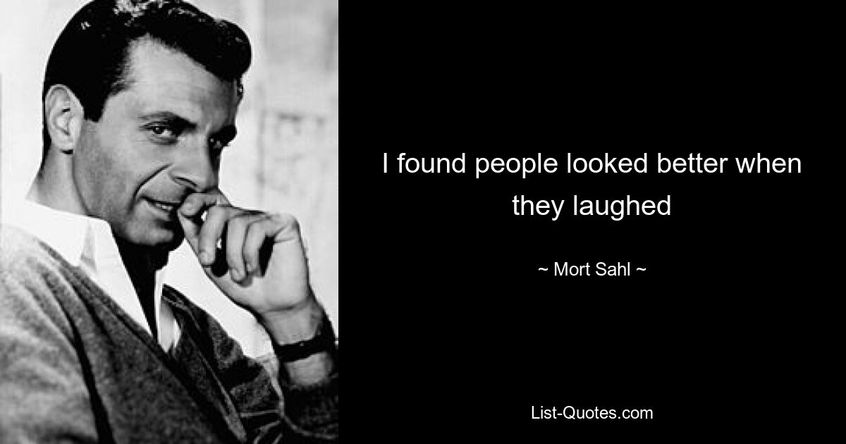 I found people looked better when they laughed — © Mort Sahl